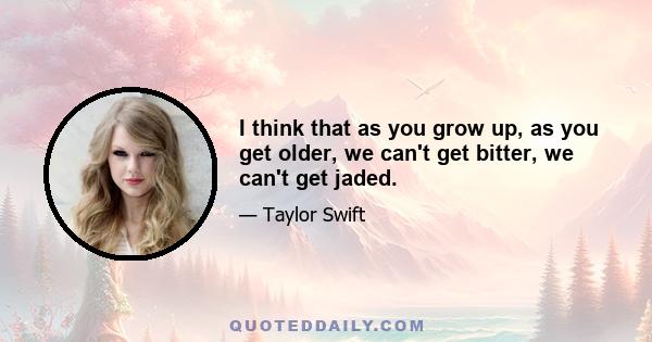 I think that as you grow up, as you get older, we can't get bitter, we can't get jaded.