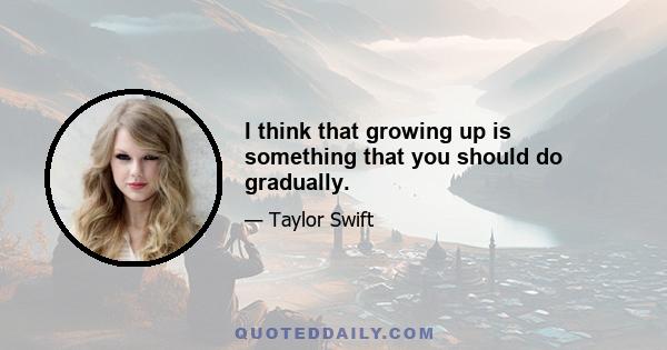 I think that growing up is something that you should do gradually.