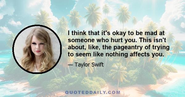 I think that it's okay to be mad at someone who hurt you. This isn't about, like, the pageantry of trying to seem like nothing affects you.