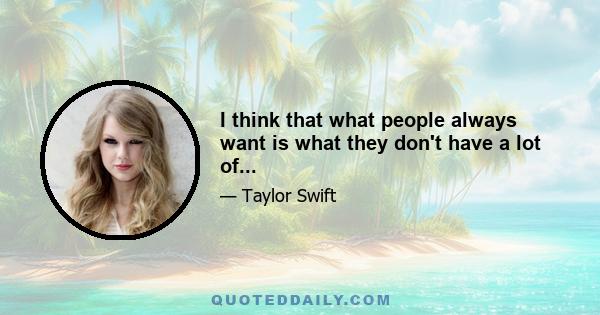 I think that what people always want is what they don't have a lot of...