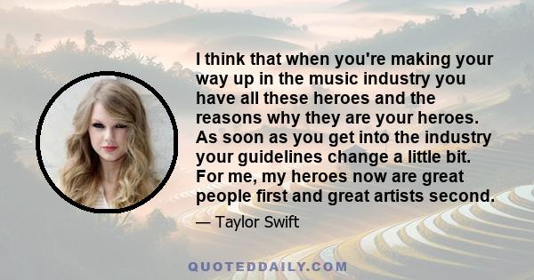 I think that when you're making your way up in the music industry you have all these heroes and the reasons why they are your heroes. As soon as you get into the industry your guidelines change a little bit. For me, my