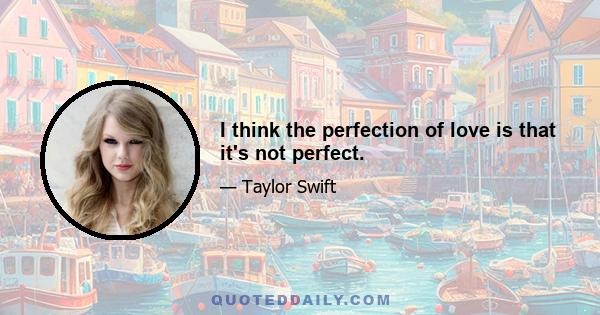 I think the perfection of love is that it's not perfect.