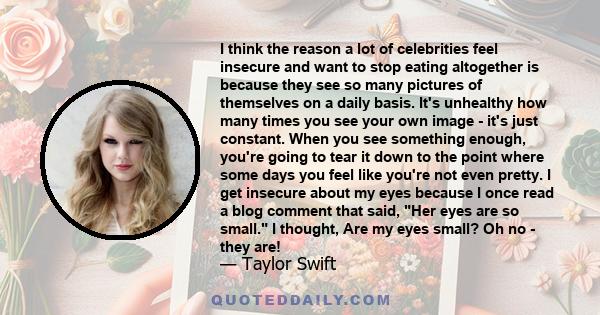 I think the reason a lot of celebrities feel insecure and want to stop eating altogether is because they see so many pictures of themselves on a daily basis. It's unhealthy how many times you see your own image - it's