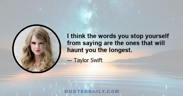 I think the words you stop yourself from saying are the ones that will haunt you the longest.