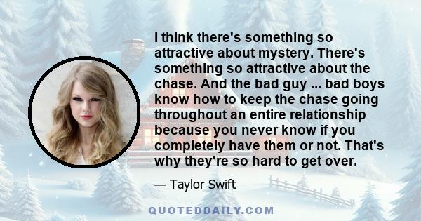 I think there's something so attractive about mystery. There's something so attractive about the chase. And the bad guy ... bad boys know how to keep the chase going throughout an entire relationship because you never