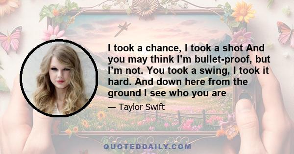 I took a chance, I took a shot And you may think I’m bullet-proof, but I’m not. You took a swing, I took it hard. And down here from the ground I see who you are