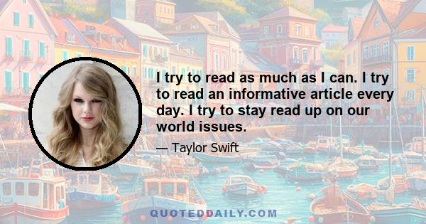 I try to read as much as I can. I try to read an informative article every day. I try to stay read up on our world issues.