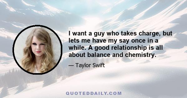 I want a guy who takes charge, but lets me have my say once in a while. A good relationship is all about balance and chemistry.