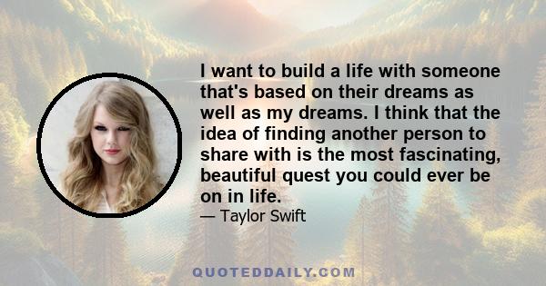 I want to build a life with someone that's based on their dreams as well as my dreams. I think that the idea of finding another person to share with is the most fascinating, beautiful quest you could ever be on in life.