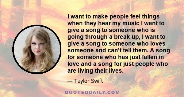 I want to make people feel things when they hear my music I want to give a song to someone who is going through a break up, I want to give a song to someone who loves someone and can't tell them. A song for someone who