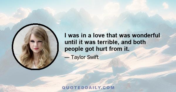 I was in a love that was wonderful until it was terrible, and both people got hurt from it.