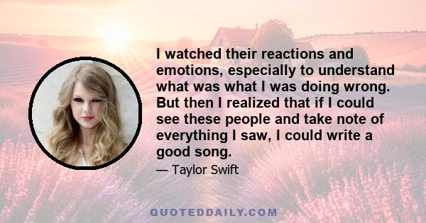 I watched their reactions and emotions, especially to understand what was what I was doing wrong. But then I realized that if I could see these people and take note of everything I saw, I could write a good song.