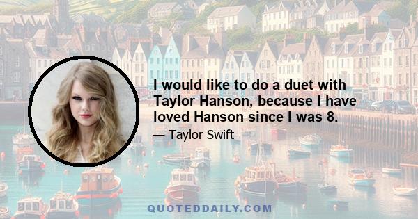 I would like to do a duet with Taylor Hanson, because I have loved Hanson since I was 8.