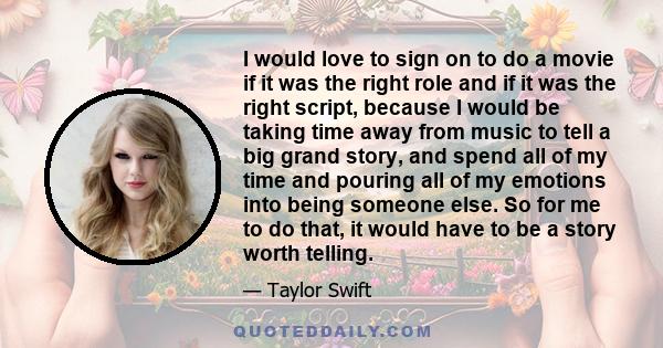 I would love to sign on to do a movie if it was the right role and if it was the right script, because I would be taking time away from music to tell a big grand story, and spend all of my time and pouring all of my