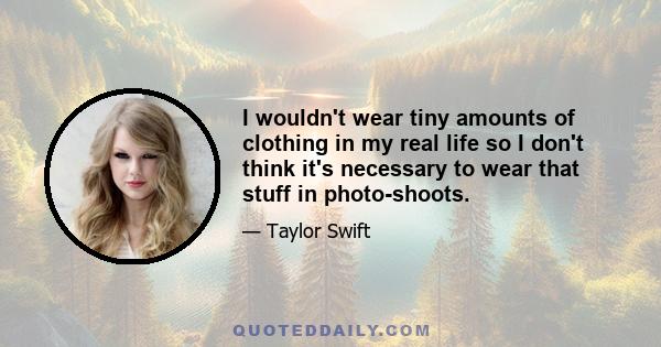 I wouldn't wear tiny amounts of clothing in my real life so I don't think it's necessary to wear that stuff in photo-shoots.