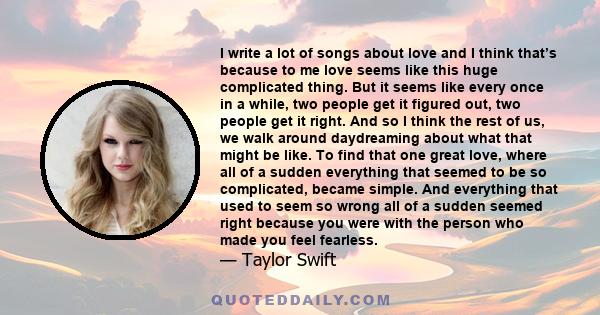 I write a lot of songs about love and I think that’s because to me love seems like this huge complicated thing. But it seems like every once in a while, two people get it figured out, two people get it right. And so I