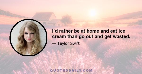 I’d rather be at home and eat ice cream than go out and get wasted.