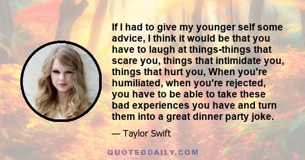 If I had to give my younger self some advice, I think it would be that you have to laugh at things-things that scare you, things that intimidate you, things that hurt you, When you're humiliated, when you're rejected,