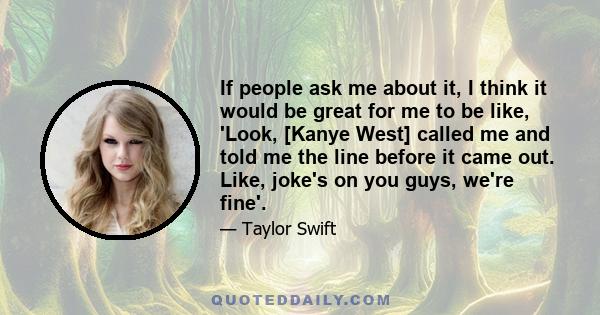 If people ask me about it, I think it would be great for me to be like, 'Look, [Kanye West] called me and told me the line before it came out. Like, joke's on you guys, we're fine'.