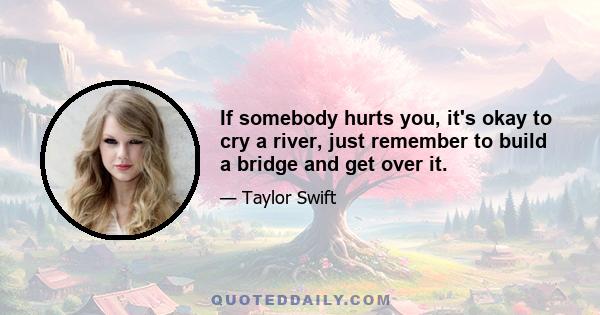 If somebody hurts you, it's okay to cry a river, just remember to build a bridge and get over it.