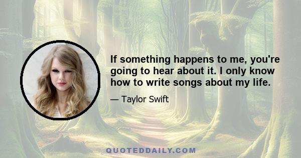 If something happens to me, you're going to hear about it. I only know how to write songs about my life.