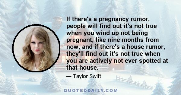 If there's a pregnancy rumor, people will find out it's not true when you wind up not being pregnant, like nine months from now, and if there's a house rumor, they'll find out it's not true when you are actively not