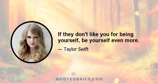 If they don't like you for being yourself, be yourself even more.