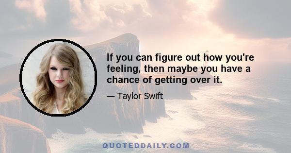 If you can figure out how you're feeling, then maybe you have a chance of getting over it.