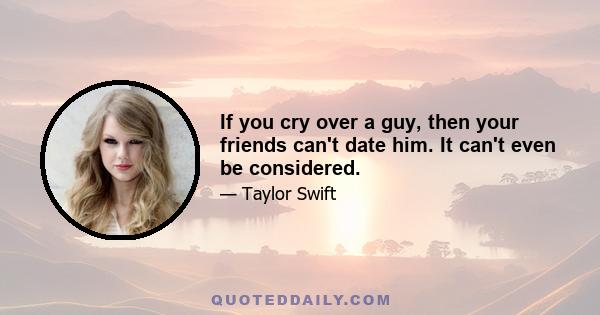 If you cry over a guy, then your friends can't date him. It can't even be considered.