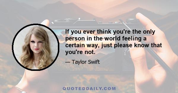 If you ever think you're the only person in the world feeling a certain way, just please know that you're not.