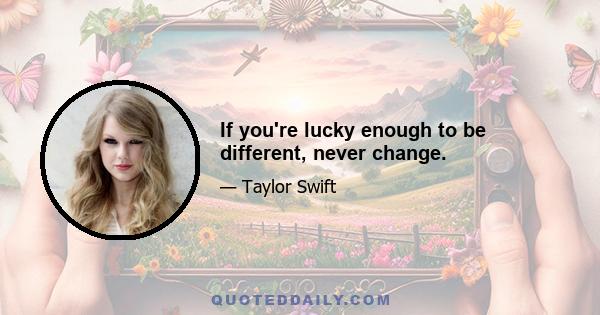 If you're lucky enough to be different, never change.