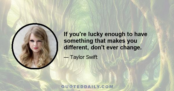 If you're lucky enough to have something that makes you different, don't ever change.