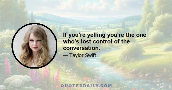 If you're yelling you're the one who's lost control of the conversation.