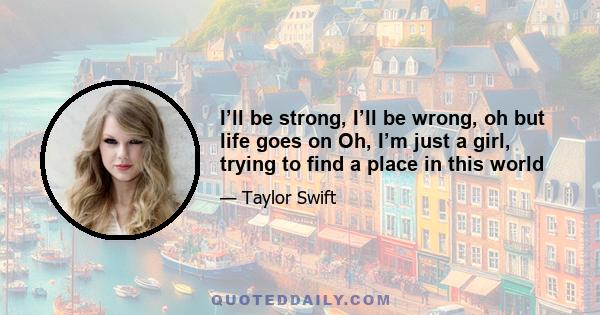 I’ll be strong, I’ll be wrong, oh but life goes on Oh, I’m just a girl, trying to find a place in this world