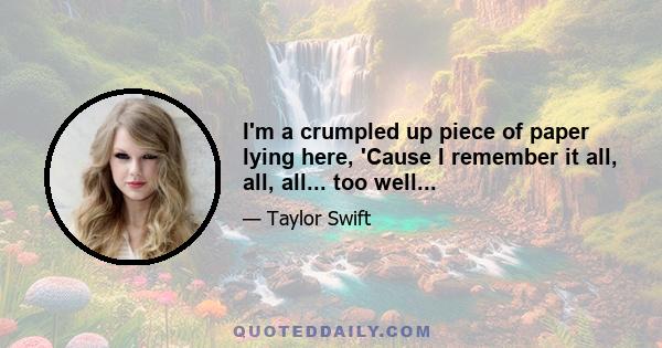 I'm a crumpled up piece of paper lying here, 'Cause I remember it all, all, all... too well...