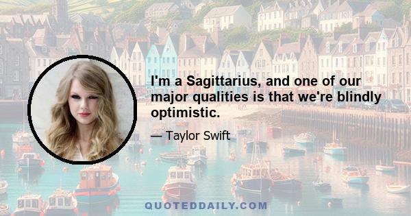 I'm a Sagittarius, and one of our major qualities is that we're blindly optimistic.