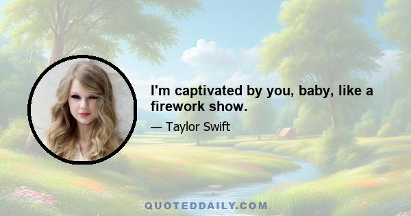 I'm captivated by you, baby, like a firework show.