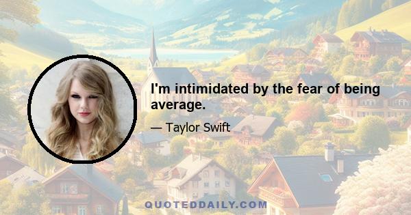 I'm intimidated by the fear of being average.