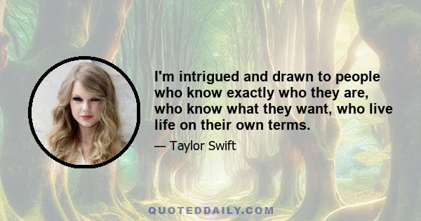 I'm intrigued and drawn to people who know exactly who they are, who know what they want, who live life on their own terms.