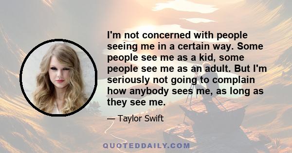 I'm not concerned with people seeing me in a certain way. Some people see me as a kid, some people see me as an adult. But I'm seriously not going to complain how anybody sees me, as long as they see me.