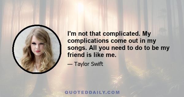 I'm not that complicated. My complications come out in my songs. All you need to do to be my friend is like me.