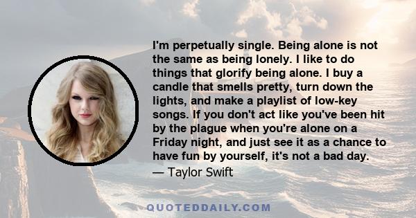 I'm perpetually single. Being alone is not the same as being lonely. I like to do things that glorify being alone. I buy a candle that smells pretty, turn down the lights, and make a playlist of low-key songs. If you