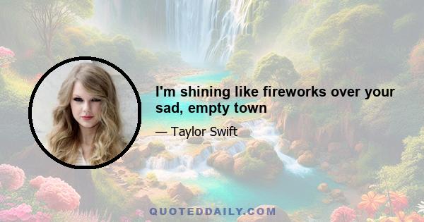 I'm shining like fireworks over your sad, empty town