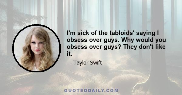 I'm sick of the tabloids' saying I obsess over guys. Why would you obsess over guys? They don't like it.