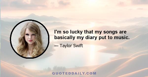 I'm so lucky that my songs are basically my diary put to music.