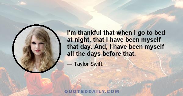 I'm thankful that when I go to bed at night, that I have been myself that day. And, I have been myself all the days before that.