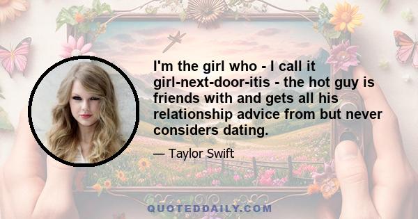 I'm the girl who - I call it girl-next-door-itis - the hot guy is friends with and gets all his relationship advice from but never considers dating.