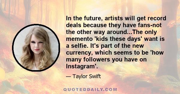 In the future, artists will get record deals because they have fans-not the other way around...The only memento 'kids these days' want is a selfie. It's part of the new currency, which seems to be 'how many followers