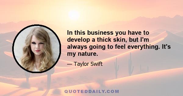 In this business you have to develop a thick skin, but I'm always going to feel everything. It's my nature.