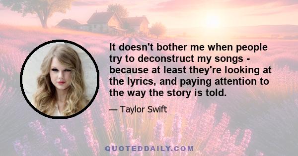 It doesn't bother me when people try to deconstruct my songs - because at least they're looking at the lyrics, and paying attention to the way the story is told.